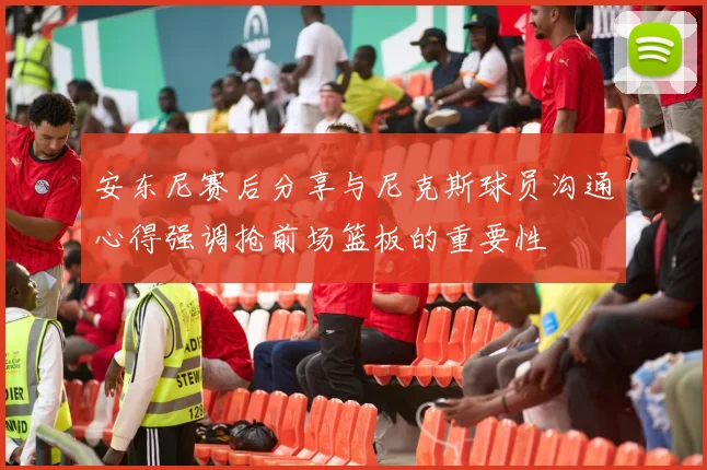 安东尼赛后分享与尼克斯球员沟通心得强调抢前场篮板的重要性