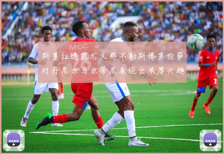 斯基拉透露尤文那不勒斯佛罗伦萨对丹尼尔马尔蒂尼表现出浓厚兴趣