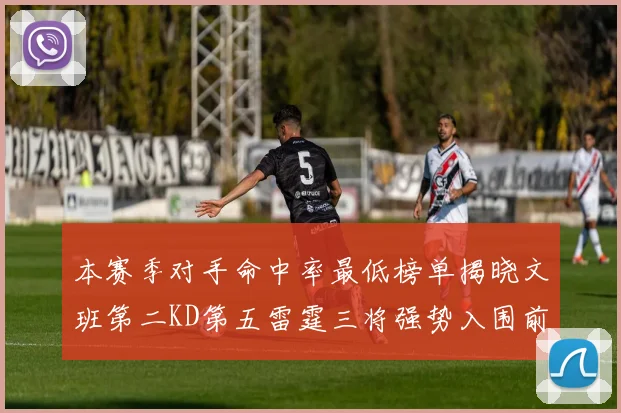 本赛季对手命中率最低榜单揭晓文班第二KD第五雷霆三将强势入围前十
