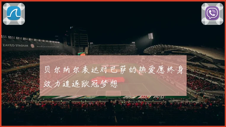 贝尔纳尔表达对巴萨的热爱愿终身效力追逐欧冠梦想