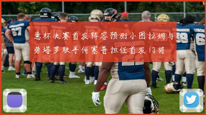 意杯决赛首发阵容预测小图拉姆与劳塔罗联手何塞普担任首发门将