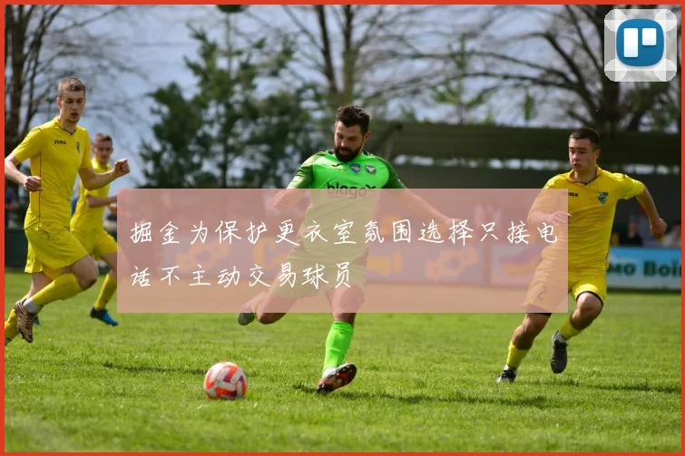 掘金为保护更衣室氛围选择只接电话不主动交易球员