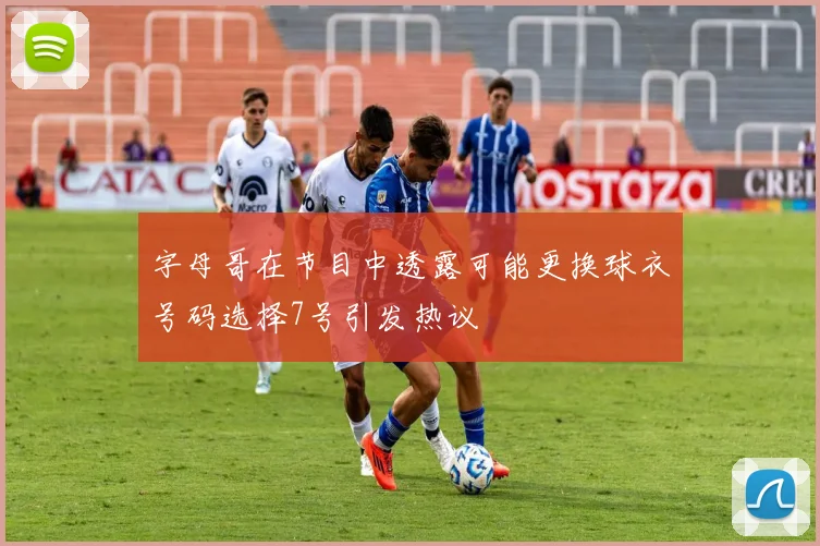 字母哥在节目中透露可能更换球衣号码选择7号引发热议