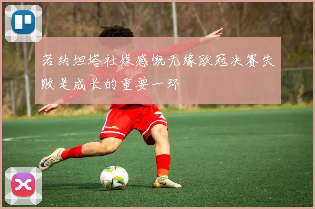若纳坦塔社媒感慨无缘欧冠决赛失败是成长的重要一环