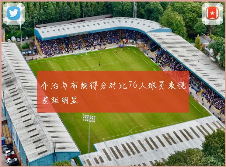 乔治与布朗得分对比76人球员表现差距明显