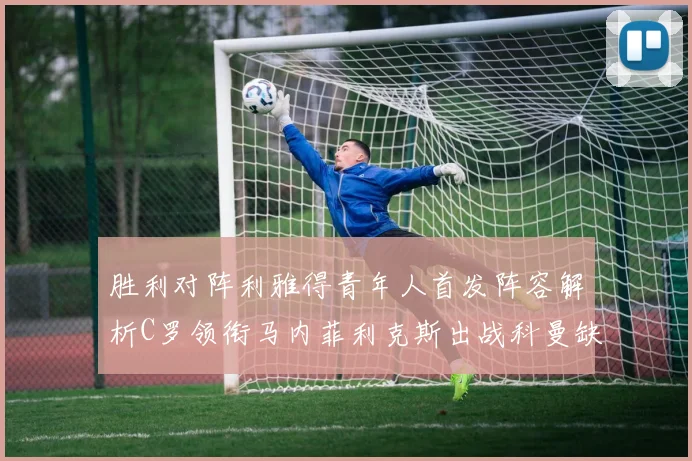胜利对阵利雅得青年人首发阵容解析C罗领衔马内菲利克斯出战科曼缺席