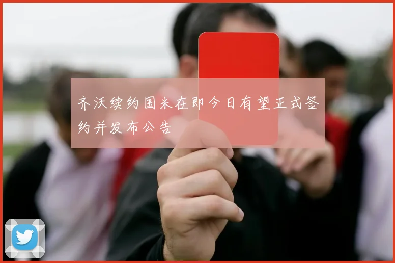 齐沃续约国米在即今日有望正式签约并发布公告