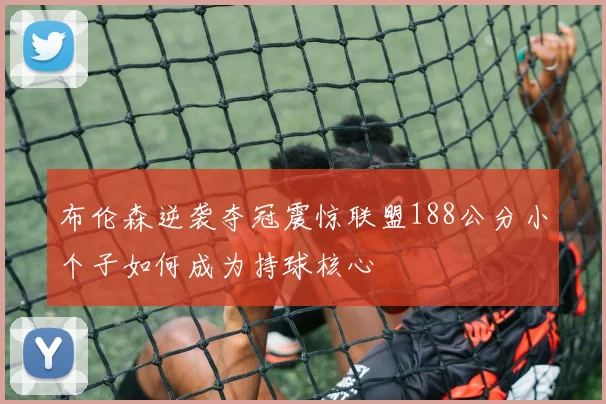 布伦森逆袭夺冠震惊联盟188公分小个子如何成为持球核心