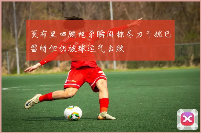 莫布里回顾绝杀瞬间称尽力干扰巴雷特但仍被球运气击败