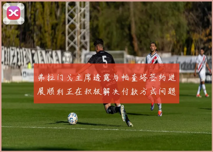 弗拉门戈主席透露与帕奎塔签约进展顺利正在积极解决付款方式问题