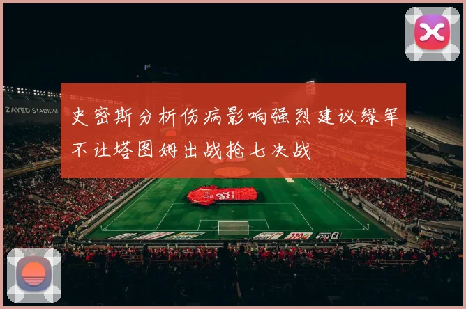 史密斯分析伤病影响强烈建议绿军不让塔图姆出战抢七决战