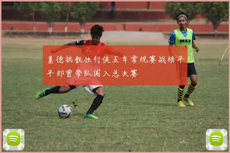 基德执教独行侠五年常规赛战绩平平却曾带队闯入总决赛
