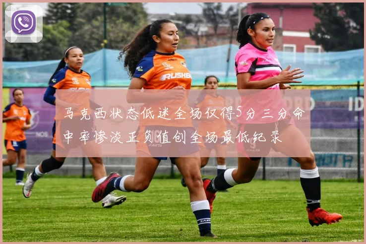 马克西状态低迷全场仅得5分三分命中率惨淡正负值创全场最低纪录