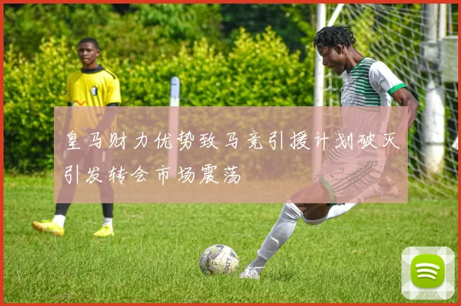 皇马财力优势致马竞引援计划破灭引发转会市场震荡