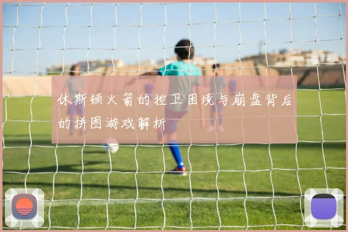 休斯顿火箭的控卫困境与崩盘背后的拼图游戏解析