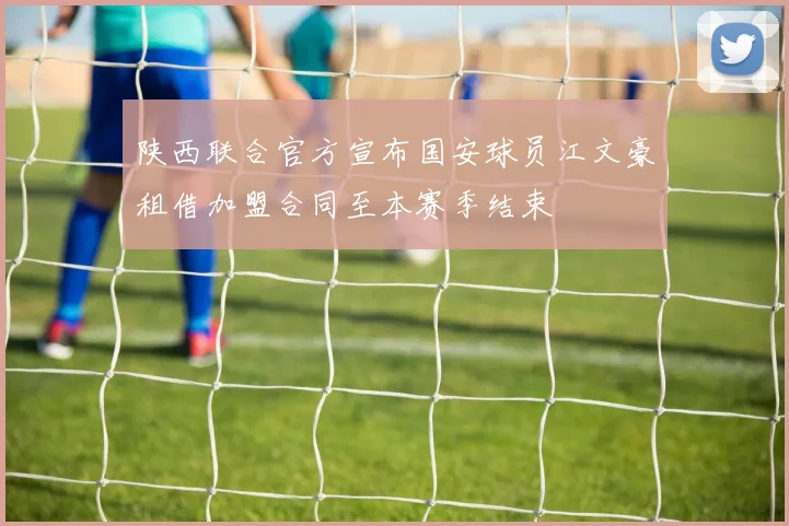 陕西联合官方宣布国安球员江文豪租借加盟合同至本赛季结束