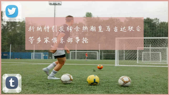 科纳特引发转会热潮皇马吉达联合等多家俱乐部争抢