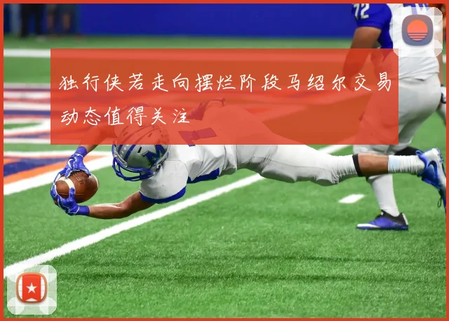 独行侠若走向摆烂阶段马绍尔交易动态值得关注