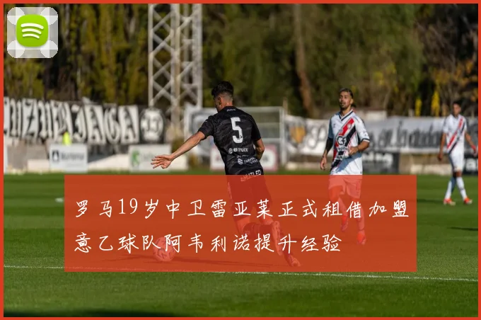 罗马19岁中卫雷亚莱正式租借加盟意乙球队阿韦利诺提升经验