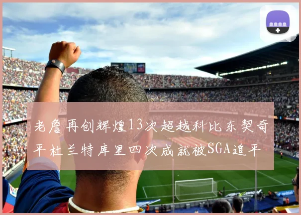 老詹再创辉煌13次超越科比东契奇平杜兰特库里四次成就被SGA追平