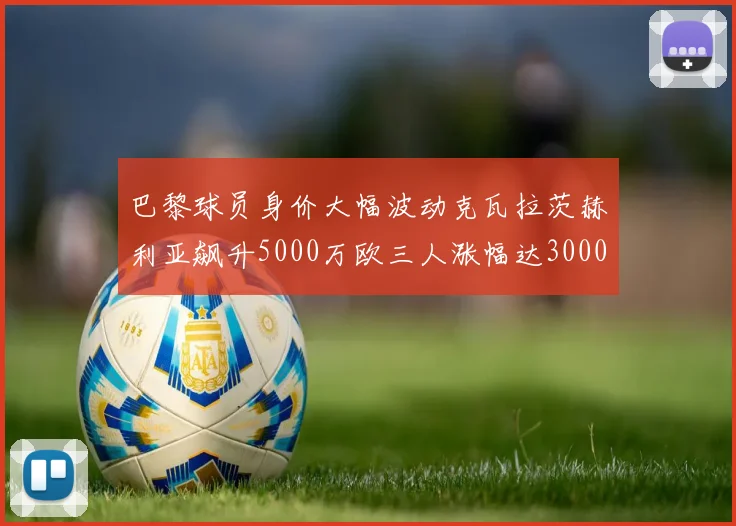 巴黎球员身价大幅波动克瓦拉茨赫利亚飙升5000万欧三人涨幅达3000万欧