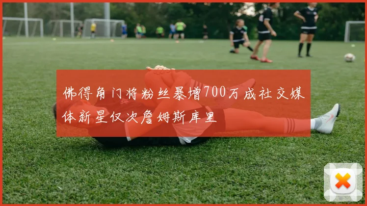 佛得角门将粉丝暴增700万成社交媒体新星仅次詹姆斯库里