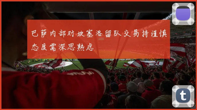 巴萨内部对坎塞洛留队交易持谨慎态度需深思熟虑