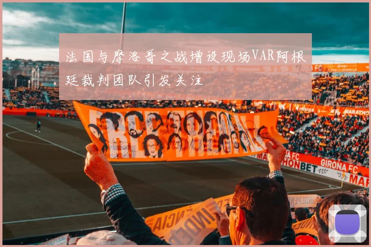 法国与摩洛哥之战增设现场VAR阿根廷裁判团队引发关注