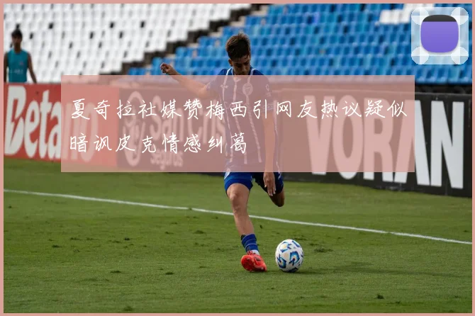 夏奇拉社媒赞梅西引网友热议疑似暗讽皮克情感纠葛